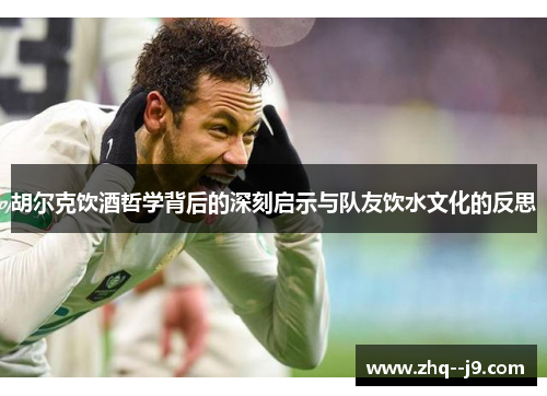 胡尔克饮酒哲学背后的深刻启示与队友饮水文化的反思