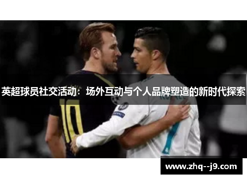 英超球员社交活动：场外互动与个人品牌塑造的新时代探索
