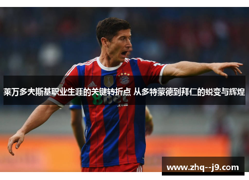 莱万多夫斯基职业生涯的关键转折点 从多特蒙德到拜仁的蜕变与辉煌