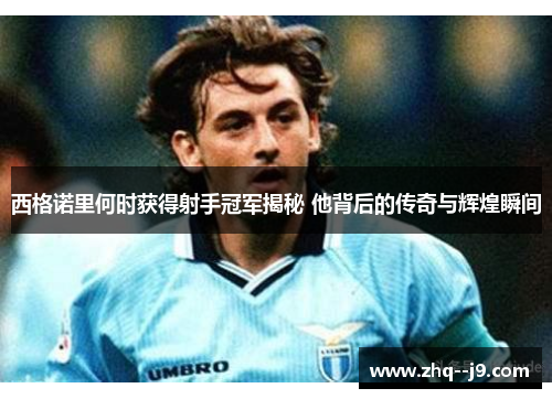 西格诺里何时获得射手冠军揭秘 他背后的传奇与辉煌瞬间