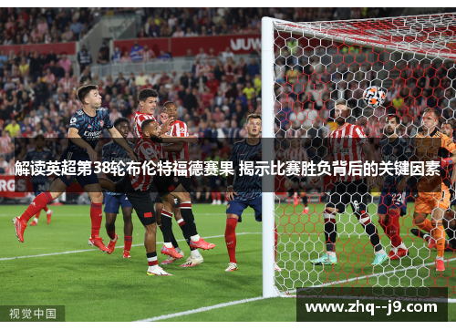解读英超第38轮布伦特福德赛果 揭示比赛胜负背后的关键因素