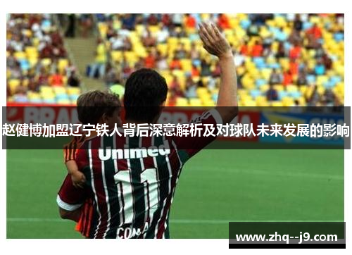 赵健博加盟辽宁铁人背后深意解析及对球队未来发展的影响