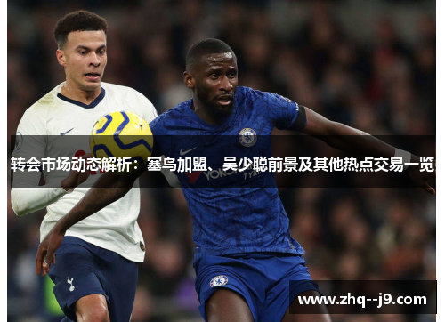 转会市场动态解析：塞鸟加盟、吴少聪前景及其他热点交易一览