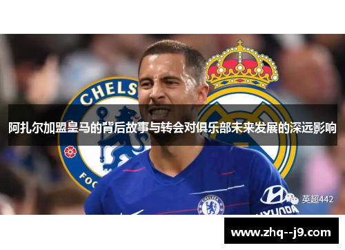 阿扎尔加盟皇马的背后故事与转会对俱乐部未来发展的深远影响