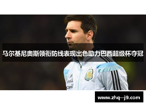 马尔基尼奥斯领衔防线表现出色助力巴西超级杯夺冠