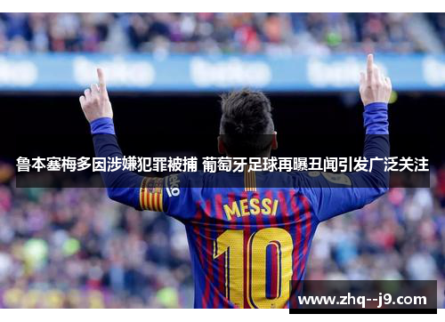 鲁本塞梅多因涉嫌犯罪被捕 葡萄牙足球再曝丑闻引发广泛关注