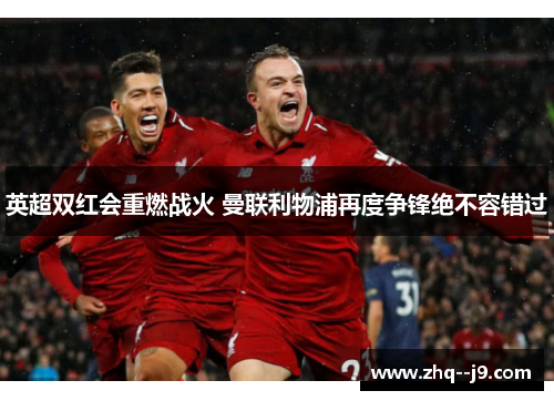 英超双红会重燃战火 曼联利物浦再度争锋绝不容错过