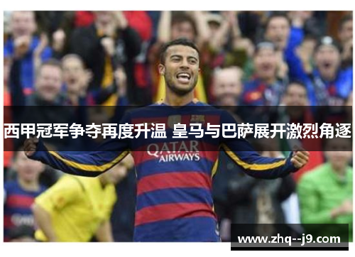 西甲冠军争夺再度升温 皇马与巴萨展开激烈角逐