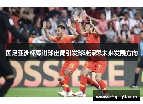国足亚洲杯零进球出局引发球迷深思未来发展方向