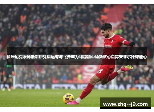 多米尼克索博斯洛伊凭借远射与飞奔成为利物浦中场新核心赢得安菲尔德球迷心