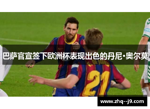 巴萨官宣签下欧洲杯表现出色的丹尼·奥尔莫