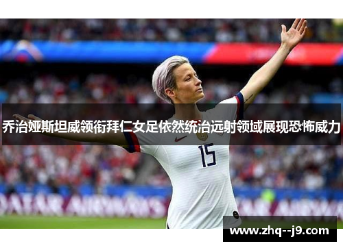 乔治娅斯坦威领衔拜仁女足依然统治远射领域展现恐怖威力
